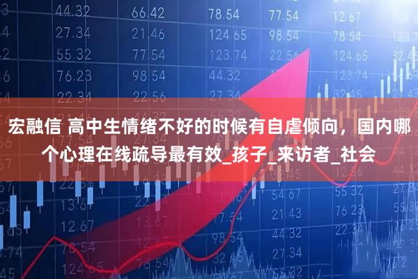宏融信 高中生情绪不好的时候有自虐倾向，国内哪个心理在线疏导最有效_孩子_来访者_社会