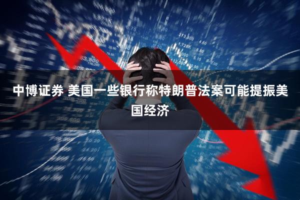 中博证券 美国一些银行称特朗普法案可能提振美国经济