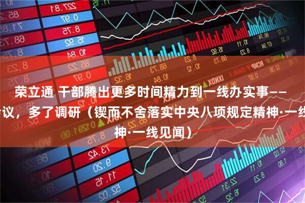 荣立通 干部腾出更多时间精力到一线办实事—— 减了会议，多了调研（锲而不舍落实中央八项规定精神·一线见闻）