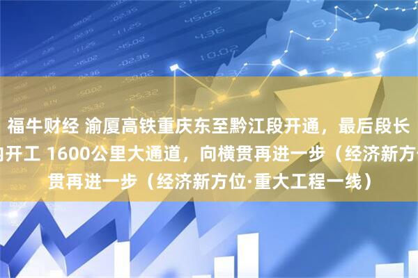 福牛财经 渝厦高铁重庆东至黔江段开通，最后段长沙至赣州有望年内开工 1600公里大通道，向横贯再进一步（经济新方位·重大工程一线）