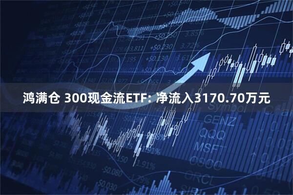 鸿满仓 300现金流ETF: 净流入3170.70万元