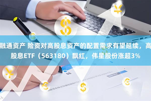 融通资产 险资对高股息资产的配置需求有望延续，高股息ETF（563180）飘红，伟星股份涨超3%