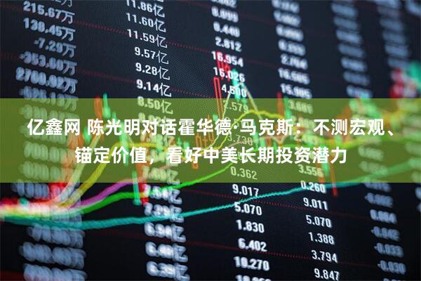 亿鑫网 陈光明对话霍华德·马克斯：不测宏观、锚定价值，看好中美长期投资潜力