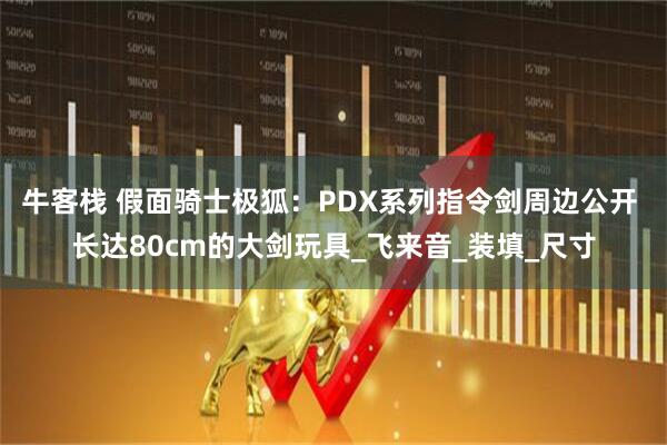 牛客栈 假面骑士极狐：PDX系列指令剑周边公开 长达80cm的大剑玩具_飞来音_装填_尺寸