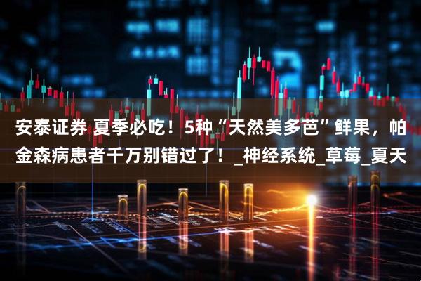 安泰证券 夏季必吃!5种“天然美多芭”鲜果,帕金森病患者千万别错过了!_神经系统_草莓_夏天