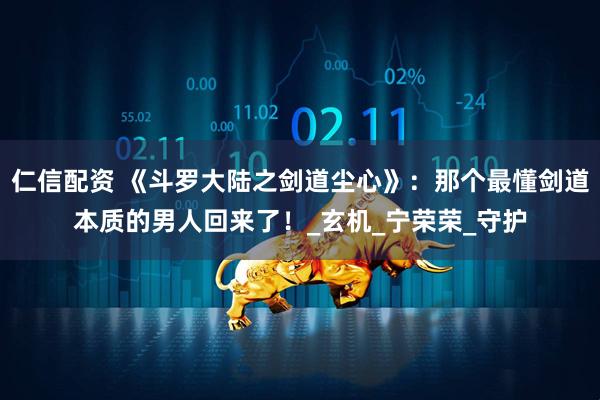 仁信配资 《斗罗大陆之剑道尘心》：那个最懂剑道本质的男人回来了！_玄机_宁荣荣_守护