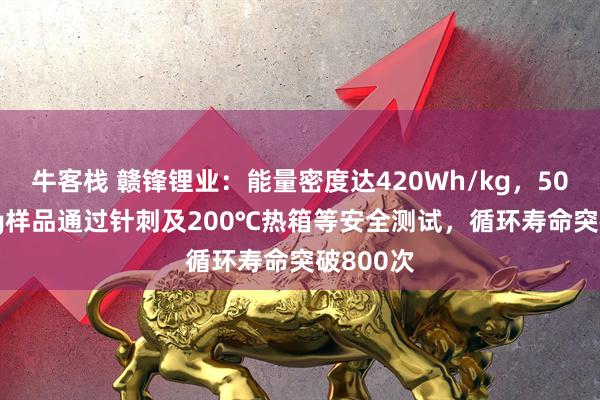 牛客栈 赣锋锂业：能量密度达420Wh/kg，500Wh/kg样品通过针刺及200℃热箱等安全测试，循环寿命突破800次