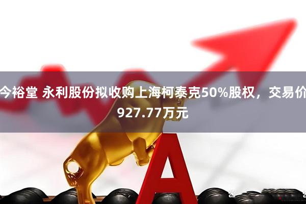 今裕堂 永利股份拟收购上海柯泰克50%股权，交易价927.77万元