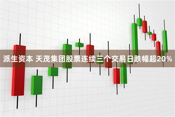 派生资本 天茂集团股票连续三个交易日跌幅超20%