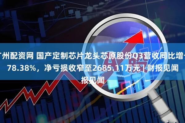 广州配资网 国产定制芯片龙头芯原股份Q3营收同比增长78.38%，净亏损收窄至2685.11万元 | 财报见闻