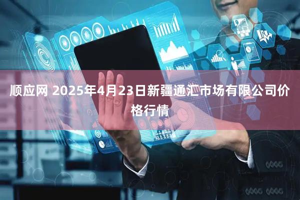 顺应网 2025年4月23日新疆通汇市场有限公司价格行情