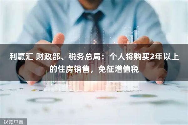 利赢汇 财政部、税务总局:个人将购买2年以上的住房销售,免征增值税