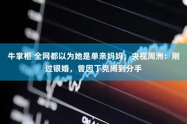牛掌柜 全网都以为她是单亲妈妈，央视周洲：刚过银婚，曾因丁克闹到分手
