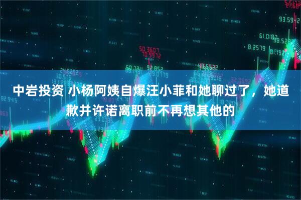 中岩投资 小杨阿姨自爆汪小菲和她聊过了，她道歉并许诺离职前不再想其他的