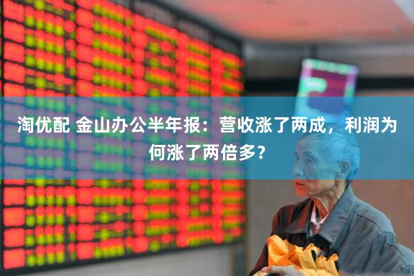 淘优配 金山办公半年报：营收涨了两成，利润为何涨了两倍多？