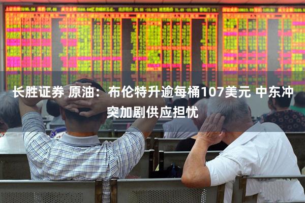 长胜证券 原油：布伦特升逾每桶107美元 中东冲突加剧供应担忧
